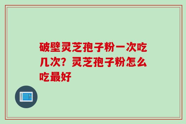 破壁灵芝孢子粉一次吃几次？灵芝孢子粉怎么吃最好