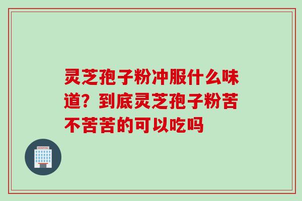 灵芝孢子粉冲服什么味道?到底灵芝孢子粉苦不苦苦的可以吃吗 灵芝孢子粉冲服什么味道?到底灵芝孢子粉苦不苦苦的可以吃吗