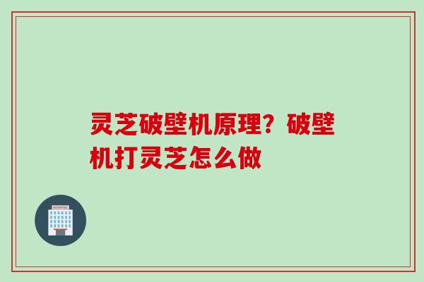 灵芝破壁机原理？破壁机打灵芝怎么做