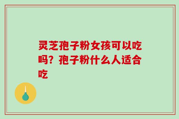 灵芝孢子粉女孩可以吃吗？孢子粉什么人适合吃