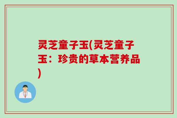 灵芝童子玉(灵芝童子玉：珍贵的草本营养品)