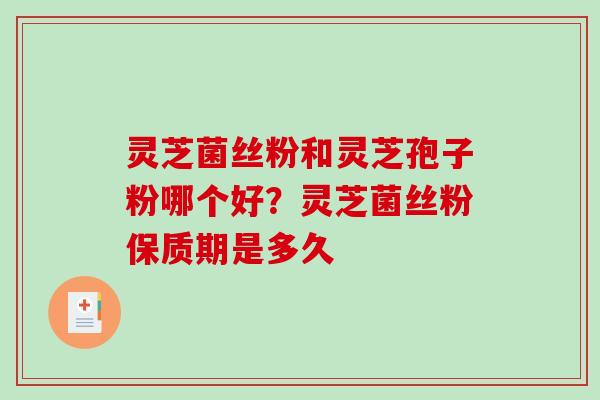 灵芝菌丝粉和灵芝孢子粉哪个好？灵芝菌丝粉保质期是多久