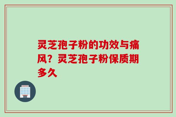 灵芝孢子粉的功效与痛风?灵芝孢子粉保质期多久 灵芝孢子粉的功效与痛风?灵芝孢子粉保质期多久