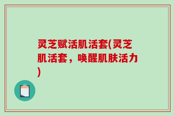 灵芝赋活肌活套(灵芝肌活套，唤醒活力)