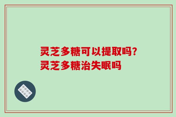 灵芝多糖可以提取吗？灵芝多糖治失眠吗