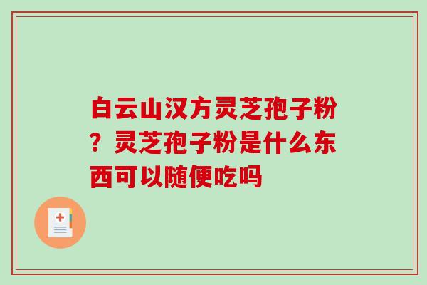 白云山汉方灵芝孢子粉？灵芝孢子粉是什么东西可以随便吃吗