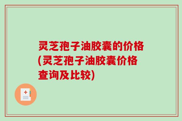 灵芝孢子油胶囊的价格(灵芝孢子油胶囊价格查询及比较)