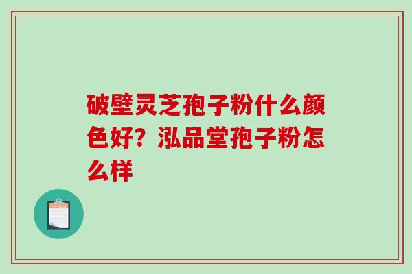 破壁灵芝孢子粉什么颜色好？泓品堂孢子粉怎么样