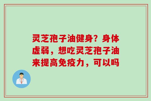 灵芝孢子油健身？身体虚弱，想吃灵芝孢子油来提高免疫力，可以吗