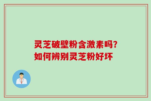 灵芝破壁粉含激素吗?如何辨别灵芝粉好坏 灵芝破壁粉含激素吗?如何辨别灵芝粉好坏