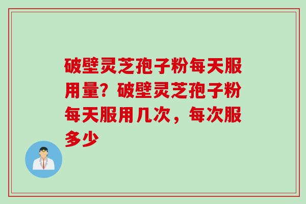 破壁灵芝孢子粉每天服用量？破壁灵芝孢子粉每天服用几次，每次服多少