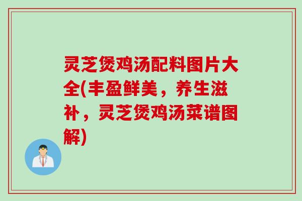 灵芝煲鸡汤配料图片大全(丰盈鲜美，养生滋补，灵芝煲鸡汤菜谱图解)