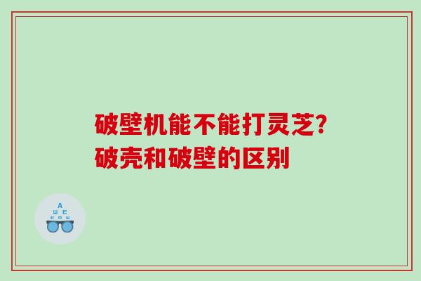 破壁机能不能打灵芝？破壳和破壁的区别