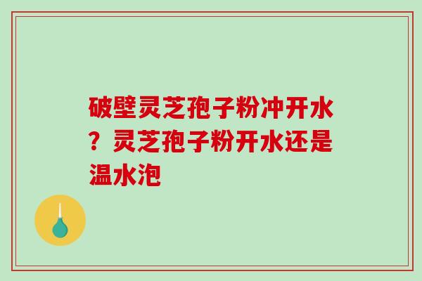 破壁灵芝孢子粉冲开水？灵芝孢子粉开水还是温水泡