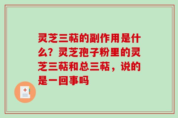 灵芝三萜的副作用是什么？灵芝孢子粉里的灵芝三萜和总三萜，说的是一回事吗