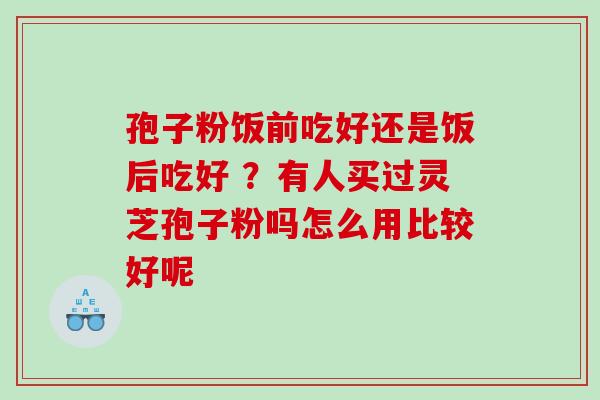 孢子粉饭前吃好还是饭后吃好 ？有人买过灵芝孢子粉吗怎么用比较好呢