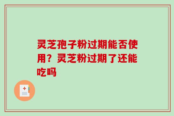 灵芝孢子粉过期能否使用？灵芝粉过期了还能吃吗