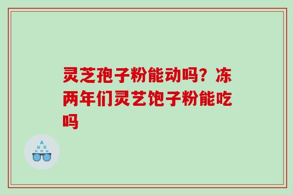 灵芝孢子粉能动吗？冻两年们灵艺饱子粉能吃吗