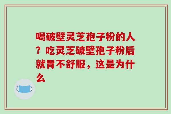 喝破壁灵芝孢子粉的人？吃灵芝破壁孢子粉后就胃不舒服，这是为什么
