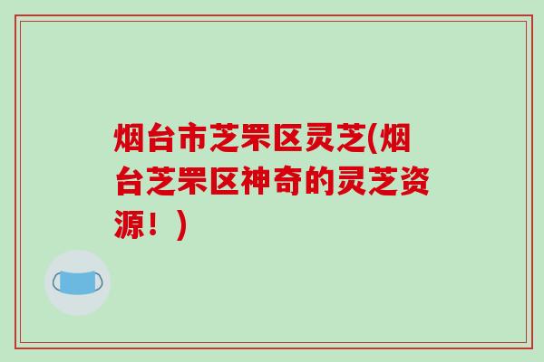烟台市芝罘区灵芝(烟台芝罘区神奇的灵芝资源！)