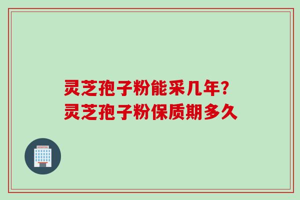 灵芝孢子粉能采几年？灵芝孢子粉保质期多久