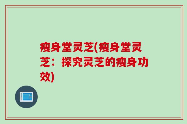 瘦身堂灵芝(瘦身堂灵芝：探究灵芝的瘦身功效)