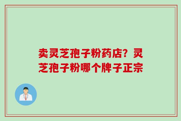 卖灵芝孢子粉药店？灵芝孢子粉哪个牌子正宗