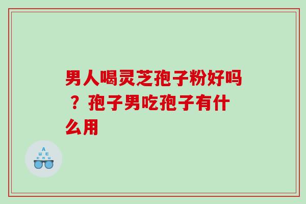男人喝灵芝孢子粉好吗 ？孢子男吃孢子有什么用