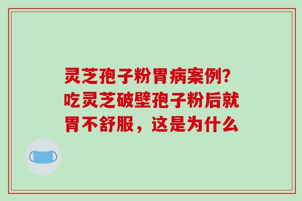 灵芝孢子粉胃病案例？吃灵芝破壁孢子粉后就胃不舒服，这是为什么