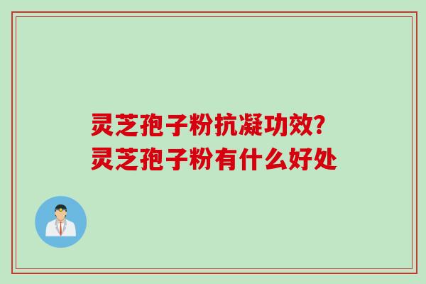 灵芝孢子粉抗凝功效？灵芝孢子粉有什么好处