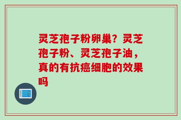 灵芝孢子粉卵巢？灵芝孢子粉、灵芝孢子油，真的有抗癌细胞的效果吗