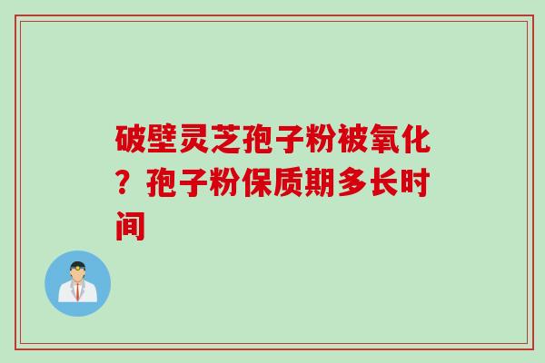 破壁灵芝孢子粉被氧化？孢子粉保质期多长时间