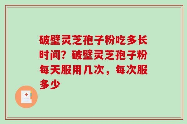 破壁灵芝孢子粉吃多长时间？破壁灵芝孢子粉每天服用几次，每次服多少