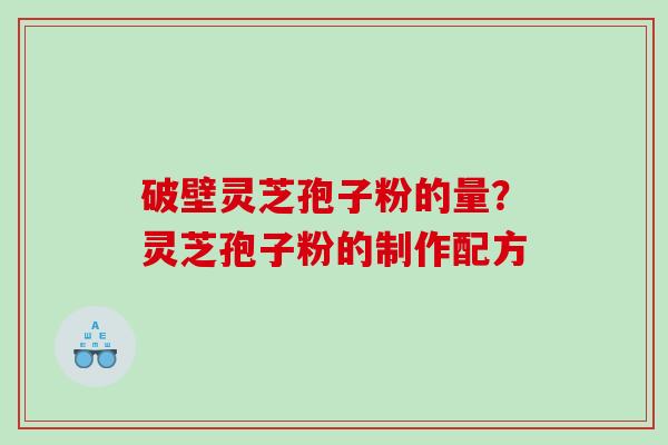 破壁灵芝孢子粉的量？灵芝孢子粉的制作配方