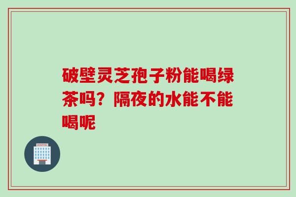 破壁灵芝孢子粉能喝绿茶吗？隔夜的水能不能喝呢