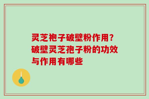 灵芝袍子破壁粉作用？破壁灵芝孢子粉的功效与作用有哪些