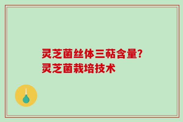 灵芝菌丝体三萜含量？灵芝菌栽培技术