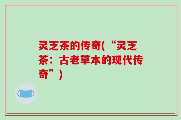 灵芝茶的传奇(“灵芝茶：古老草本的现代传奇”)