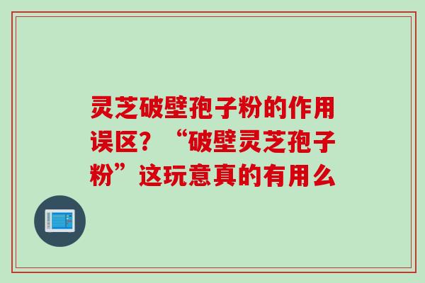 灵芝破壁孢子粉的作用误区？“破壁灵芝孢子粉”这玩意真的有用么