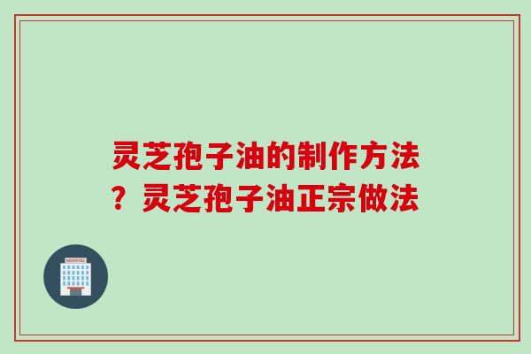 灵芝孢子油的制作方法？灵芝孢子油正宗做法