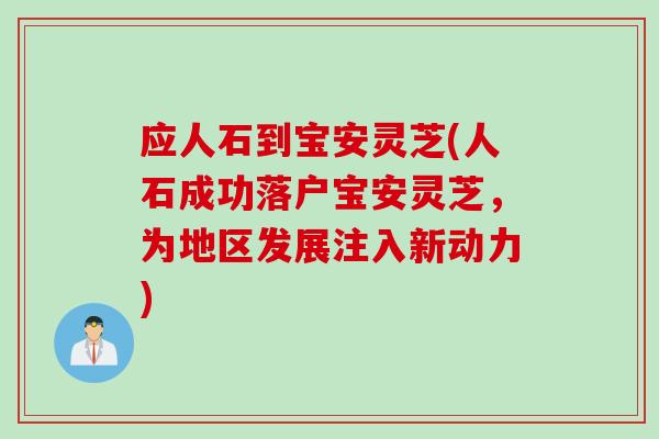 应人石到宝安灵芝(人石成功落户宝安灵芝，为地区发展注入新动力)