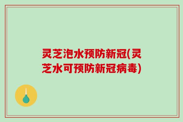 灵芝泡水新冠(灵芝水可新冠)