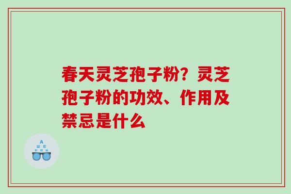 春天灵芝孢子粉？灵芝孢子粉的功效、作用及禁忌是什么
