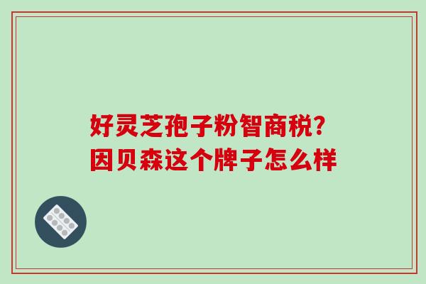 好灵芝孢子粉智商税？因贝森这个牌子怎么样