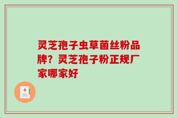 灵芝孢子虫草菌丝粉品牌？灵芝孢子粉正规厂家哪家好
