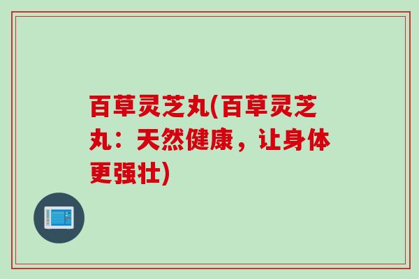 百草灵芝丸(百草灵芝丸：天然健康，让身体更强壮)