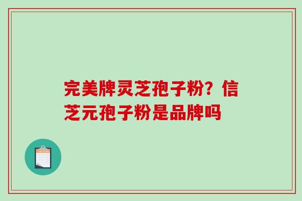 完美牌灵芝孢子粉？信芝元孢子粉是品牌吗