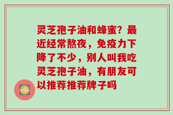 灵芝孢子油和蜂蜜？最近经常熬夜，免疫力下降了不少，别人叫我吃灵芝孢子油，有朋友可以推荐推荐牌子吗