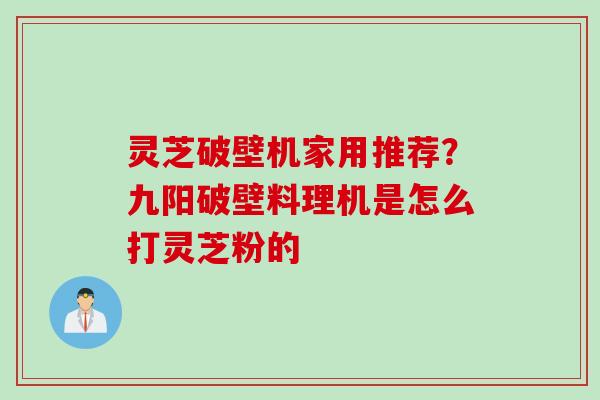 灵芝破壁机家用推荐？九阳破壁料理机是怎么打灵芝粉的