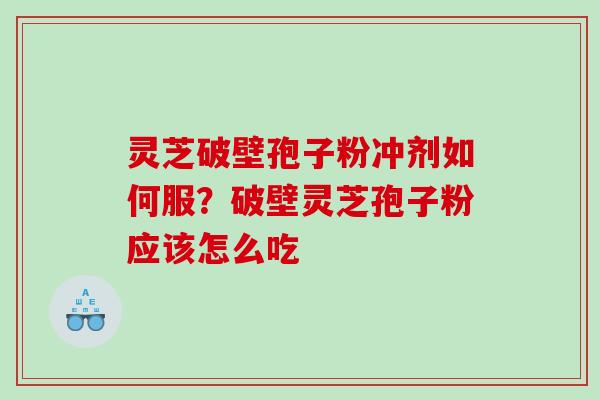 灵芝破壁孢子粉冲剂如何服？破壁灵芝孢子粉应该怎么吃